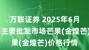 万联证券 2025年6月16日全国主要批发市场芒果(金煌芒)价格行情