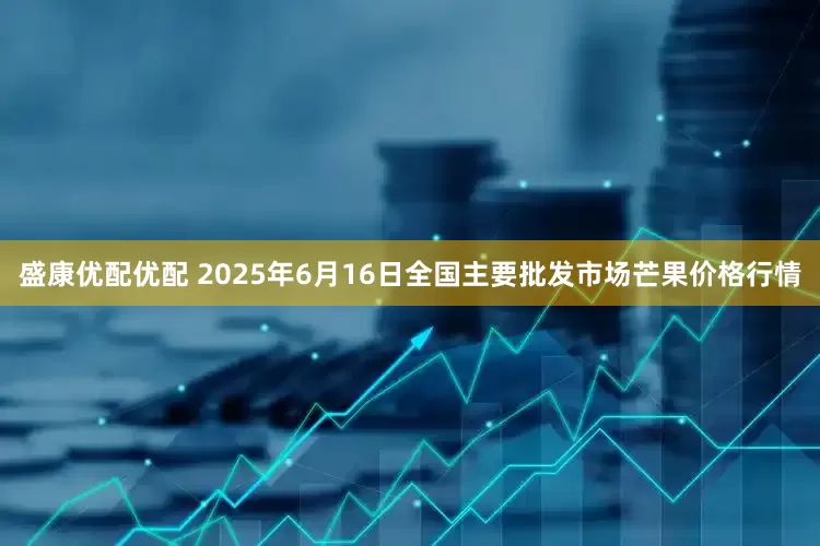 盛康优配优配 2025年6月16日全国主要批发市场芒果价格行情