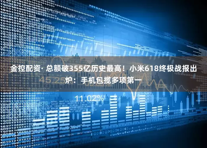 金控配资· 总额破355亿历史最高！小米618终极战报出炉：手机包揽多项第一