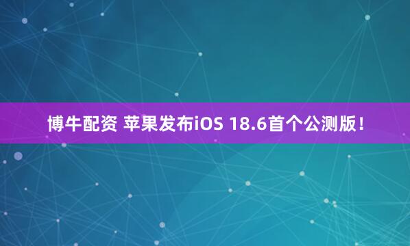 博牛配资 苹果发布iOS 18.6首个公测版！