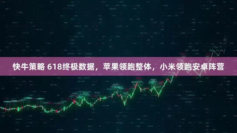 快牛策略 618终极数据，苹果领跑整体，小米领跑安卓阵营