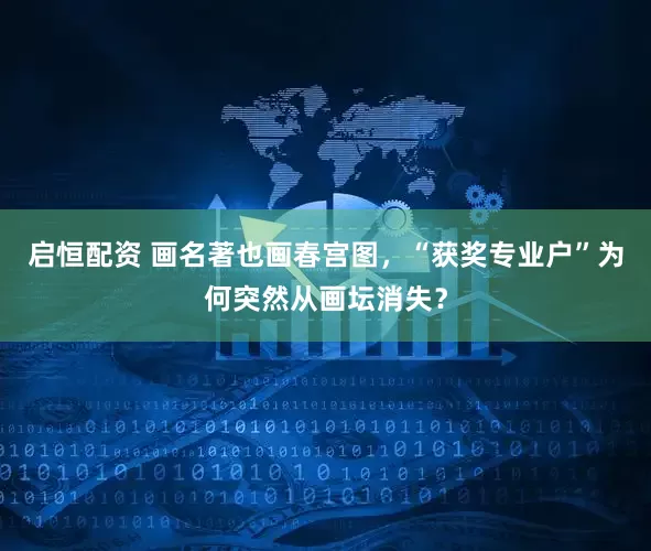 启恒配资 画名著也画春宫图，“获奖专业户”为何突然从画坛消失？