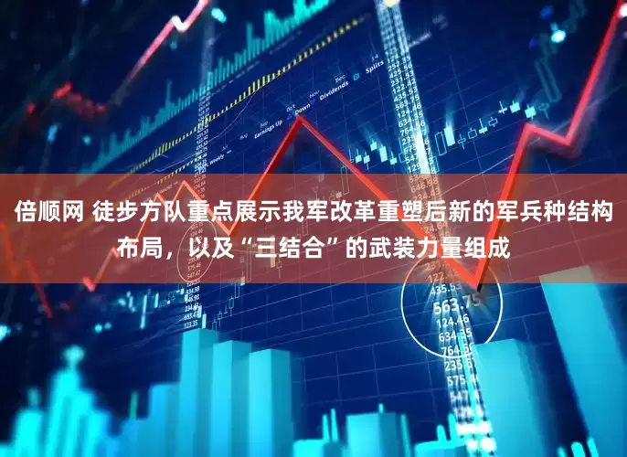 倍顺网 徒步方队重点展示我军改革重塑后新的军兵种结构布局，以及“三结合”的武装力量组成