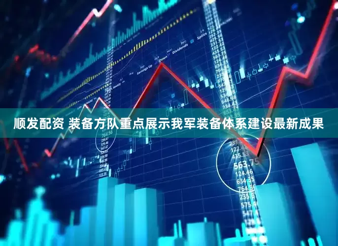 顺发配资 装备方队重点展示我军装备体系建设最新成果