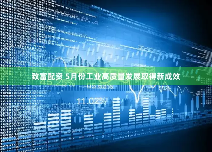 致富配资 5月份工业高质量发展取得新成效