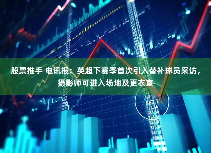 股票推手 电讯报：英超下赛季首次引入替补球员采访，摄影师可进入场地及更衣室