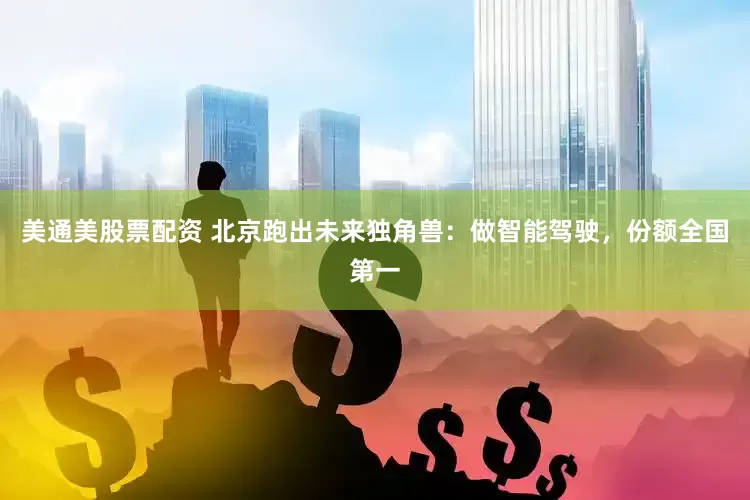 美通美股票配资 北京跑出未来独角兽：做智能驾驶，份额全国第一