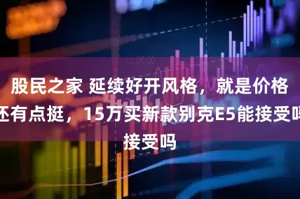 股民之家 延续好开风格，就是价格还有点挺，15万买新款别克E5能接受吗