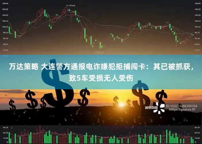 万达策略 大连警方通报电诈嫌犯拒捕闯卡：其已被抓获，致5车受损无人受伤