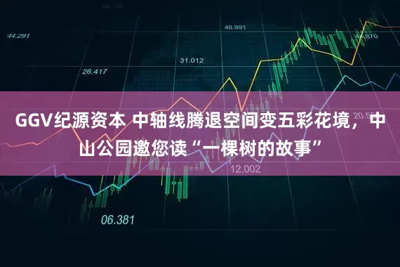 GGV纪源资本 中轴线腾退空间变五彩花境，中山公园邀您读“一棵树的故事”