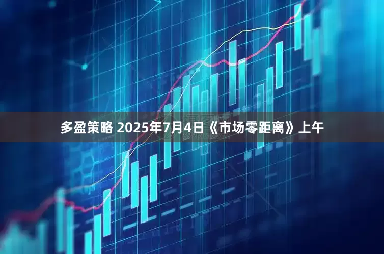 多盈策略 2025年7月4日《市场零距离》上午