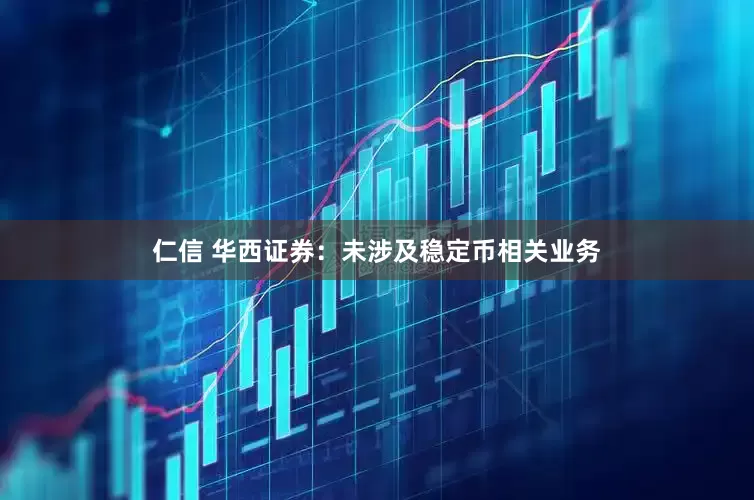 仁信 华西证券：未涉及稳定币相关业务