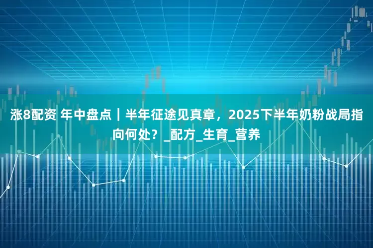 涨8配资 年中盘点｜半年征途见真章，2025下半年奶粉战局指向何处？_配方_生育_营养