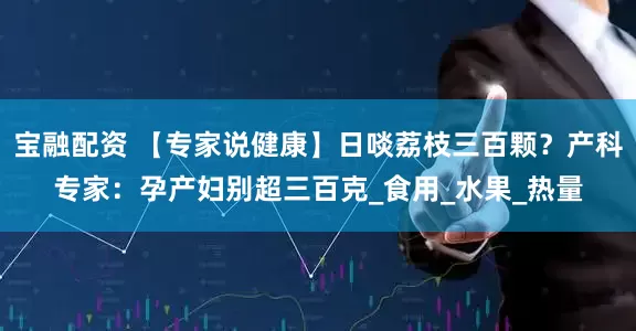 宝融配资 【专家说健康】日啖荔枝三百颗？产科专家：孕产妇别超三百克_食用_水果_热量