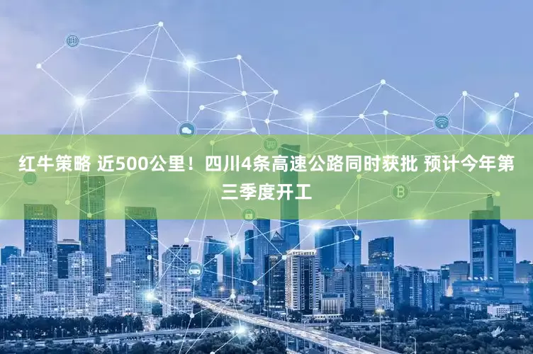 红牛策略 近500公里！四川4条高速公路同时获批 预计今年第三季度开工