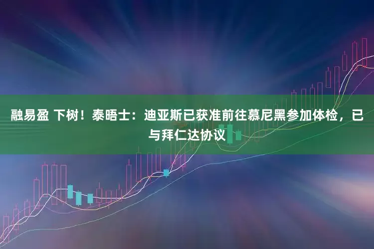 融易盈 下树！泰晤士：迪亚斯已获准前往慕尼黑参加体检，已与拜仁达协议