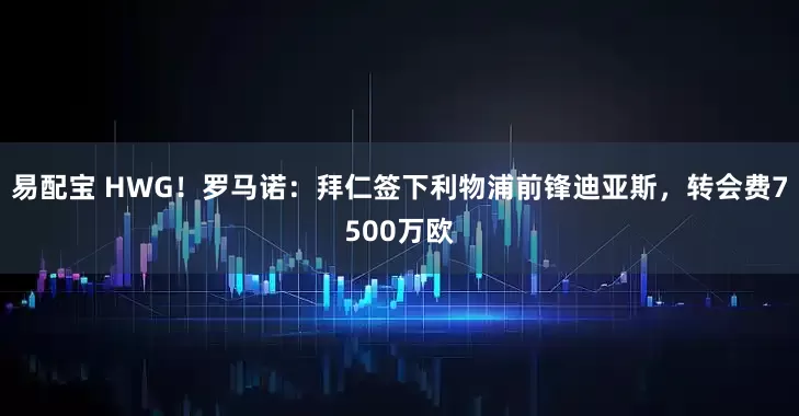 易配宝 HWG！罗马诺：拜仁签下利物浦前锋迪亚斯，转会费7500万欧