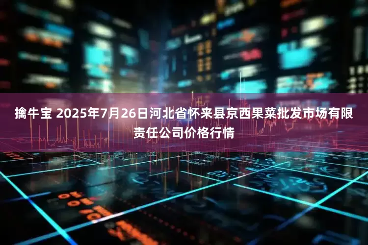 擒牛宝 2025年7月26日河北省怀来县京西果菜批发市场有限责任公司价格行情