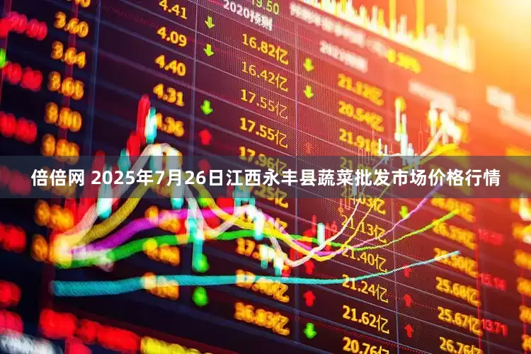 倍倍网 2025年7月26日江西永丰县蔬菜批发市场价格行情