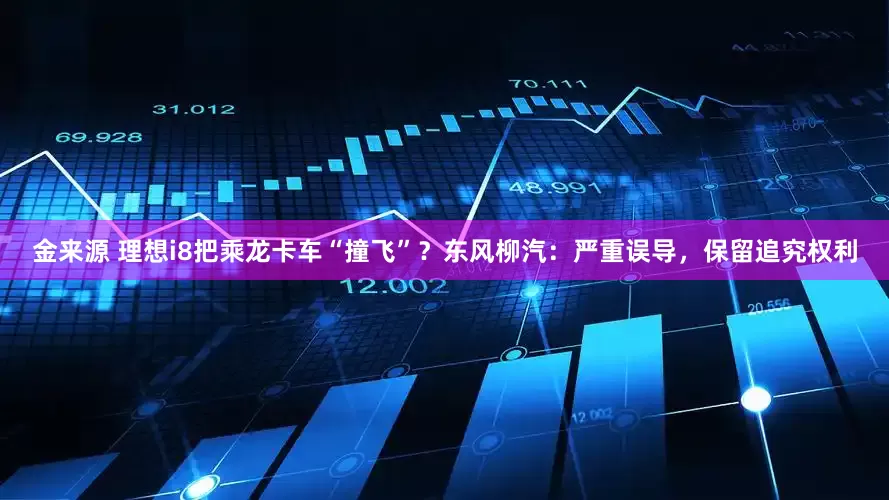 金来源 理想i8把乘龙卡车“撞飞”？东风柳汽：严重误导，保留追究权利