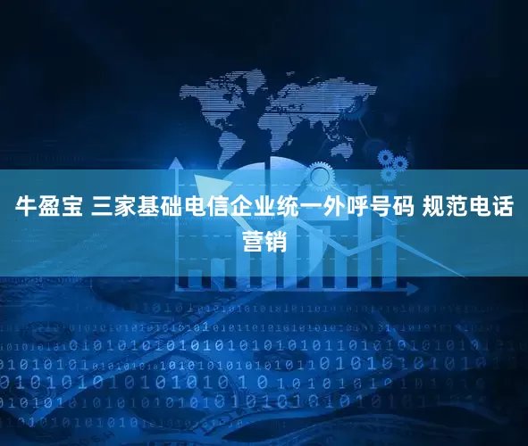 牛盈宝 三家基础电信企业统一外呼号码 规范电话营销