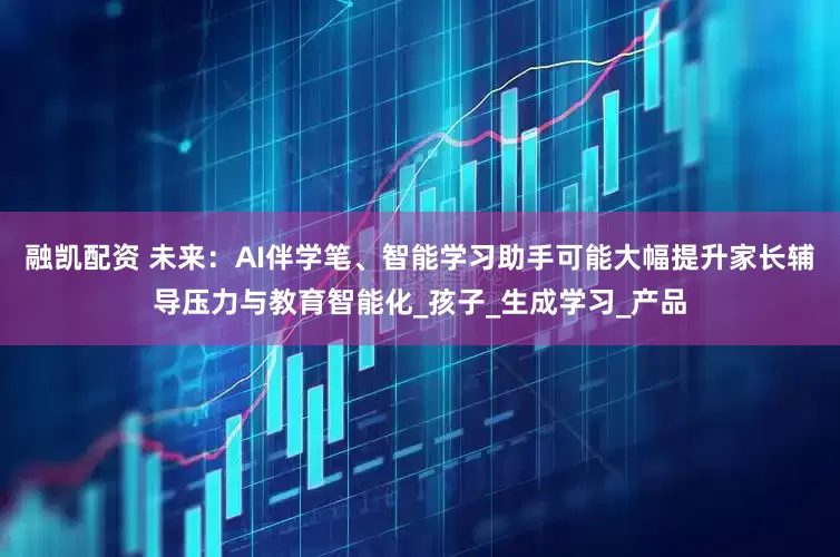 融凯配资 未来：AI伴学笔、智能学习助手可能大幅提升家长辅导压力与教育智能化_孩子_生成学习_产品
