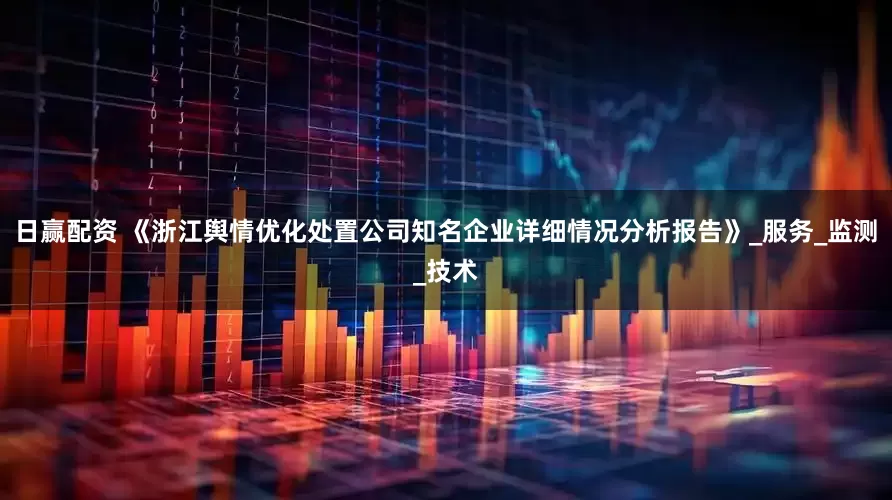 日赢配资 《浙江舆情优化处置公司知名企业详细情况分析报告》_服务_监测_技术