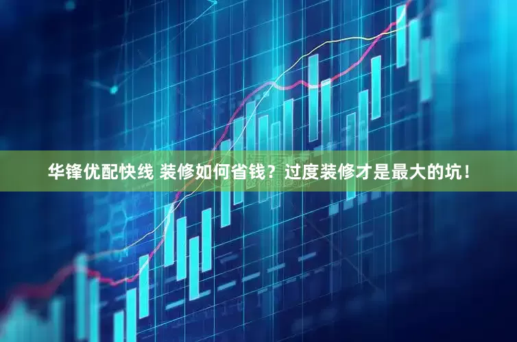 华锋优配快线 装修如何省钱？过度装修才是最大的坑！
