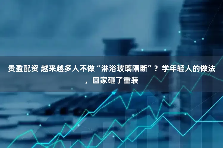 贵盈配资 越来越多人不做“淋浴玻璃隔断”？学年轻人的做法，回家砸了重装