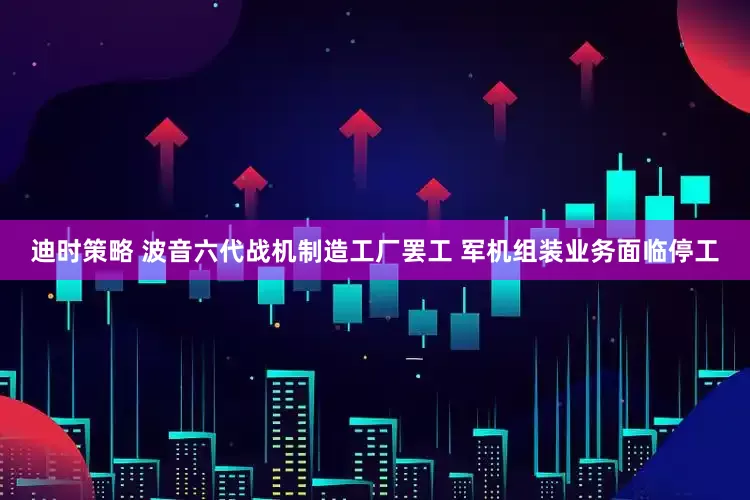 迪时策略 波音六代战机制造工厂罢工 军机组装业务面临停工