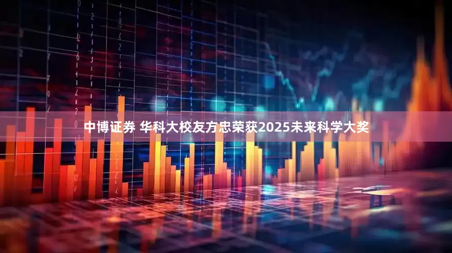 中博证券 华科大校友方忠荣获2025未来科学大奖