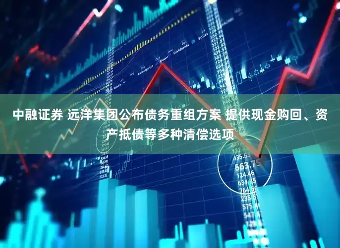 中融证券 远洋集团公布债务重组方案 提供现金购回、资产抵债等多种清偿选项