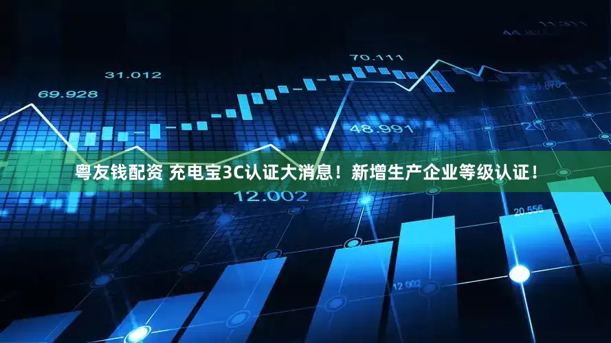 粤友钱配资 充电宝3C认证大消息！新增生产企业等级认证！