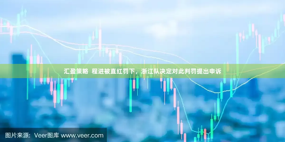 汇盈策略  程进被直红罚下，浙江队决定对此判罚提出申诉