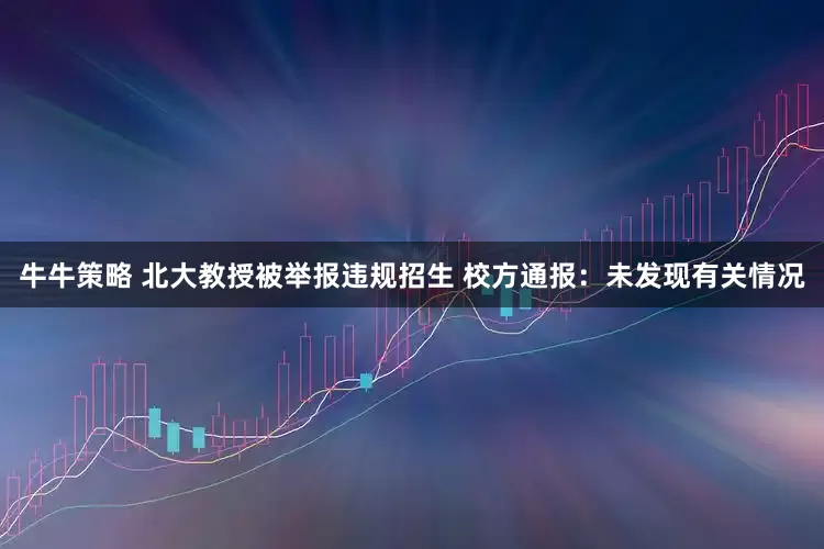 牛牛策略 北大教授被举报违规招生 校方通报：未发现有关情况