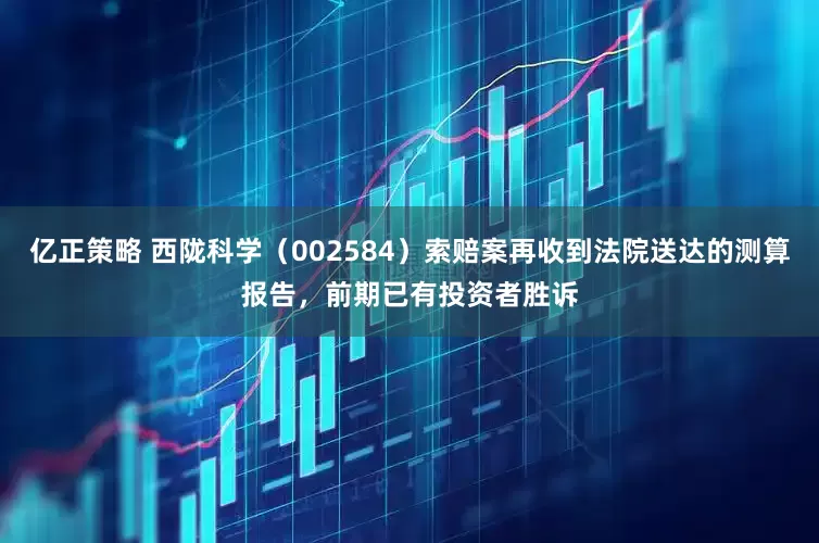 亿正策略 西陇科学（002584）索赔案再收到法院送达的测算报告，前期已有投资者胜诉