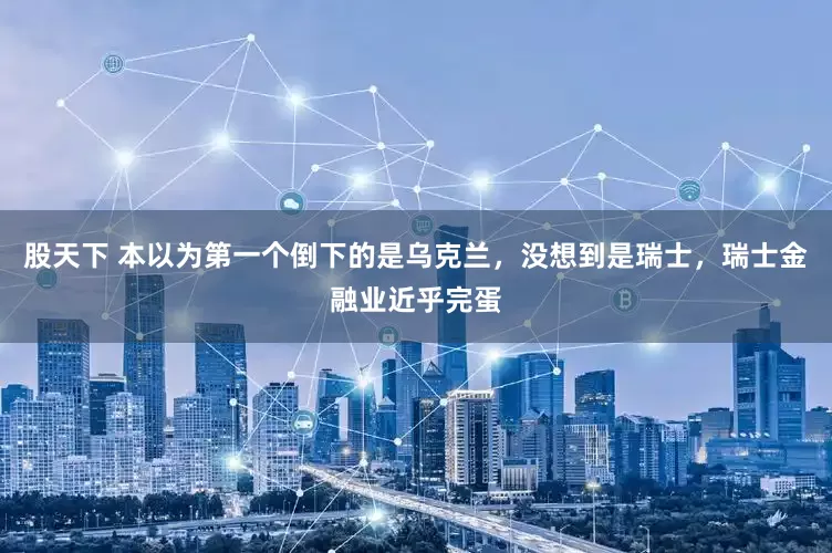 股天下 本以为第一个倒下的是乌克兰，没想到是瑞士，瑞士金融业近乎完蛋