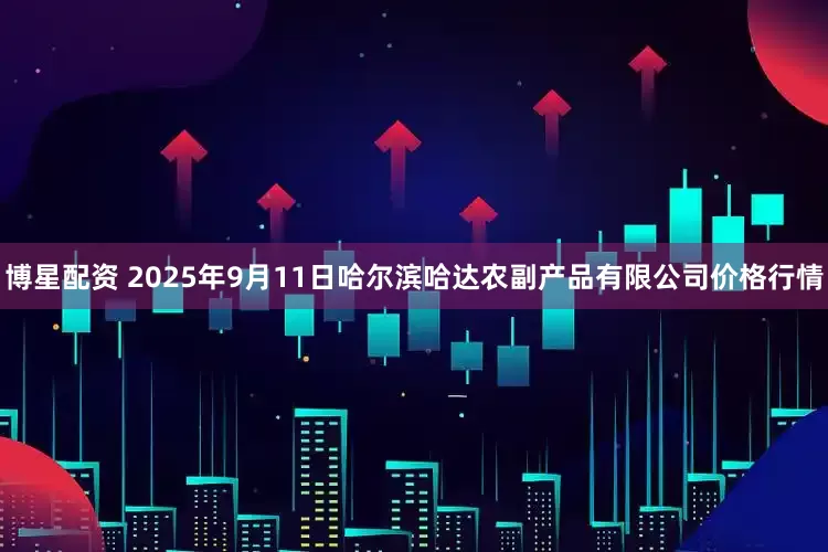 博星配资 2025年9月11日哈尔滨哈达农副产品有限公司价格行情