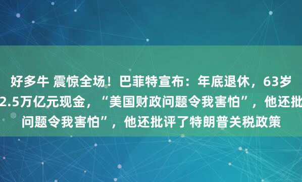 好多牛 震惊全场!巴菲特宣布:年底退休,63岁高管将接班!已囤积2.5万亿元现金,“美国财政问题令我害怕”,他还批评了特朗普关税政策