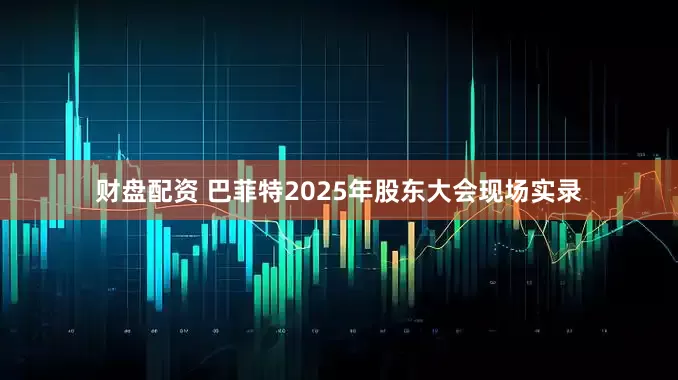 财盘配资 巴菲特2025年股东大会现场实录