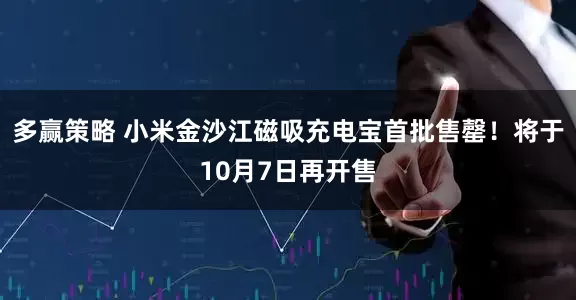 多赢策略 小米金沙江磁吸充电宝首批售罄!将于10月7日再开售