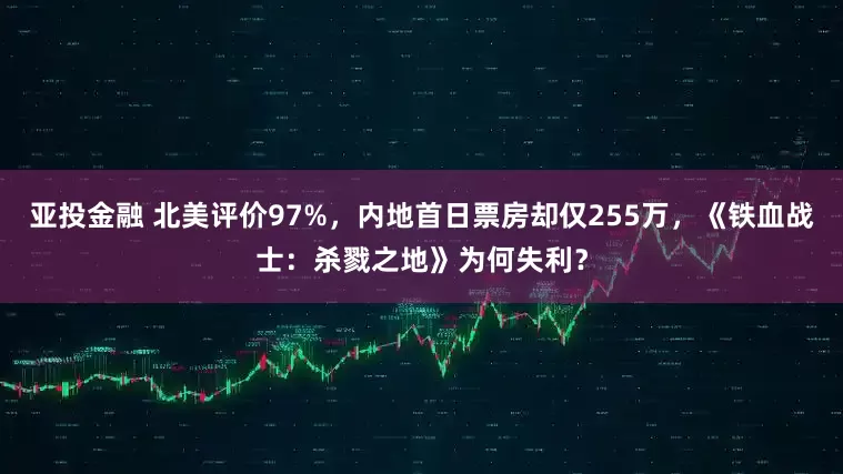 亚投金融 北美评价97%，内地首日票房却仅255万，《铁血战士：杀戮之地》为何失利？