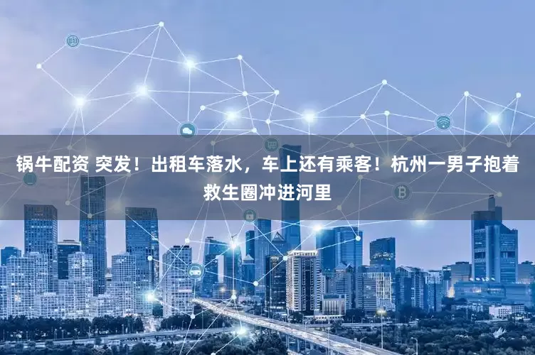 锅牛配资 突发！出租车落水，车上还有乘客！杭州一男子抱着救生圈冲进河里