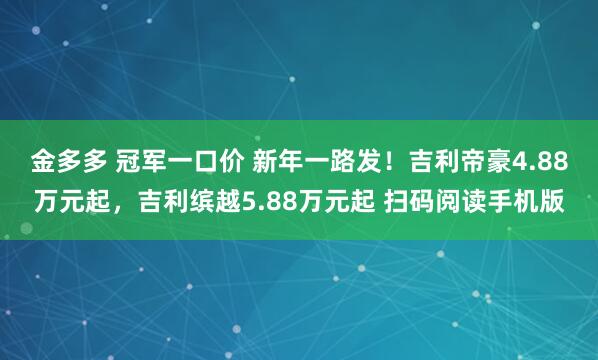 金多多 冠军一口价 新年一路发！吉利帝豪4.88万元起，吉利缤越5.88万元起 扫码阅读手机版