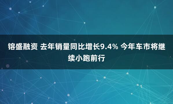 镕盛融资 去年销量同比增长9.4% 今年车市将继续小跑前行