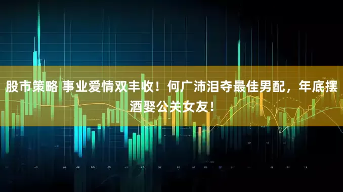 股市策略 事业爱情双丰收！何广沛泪夺最佳男配，年底摆酒娶公关女友！