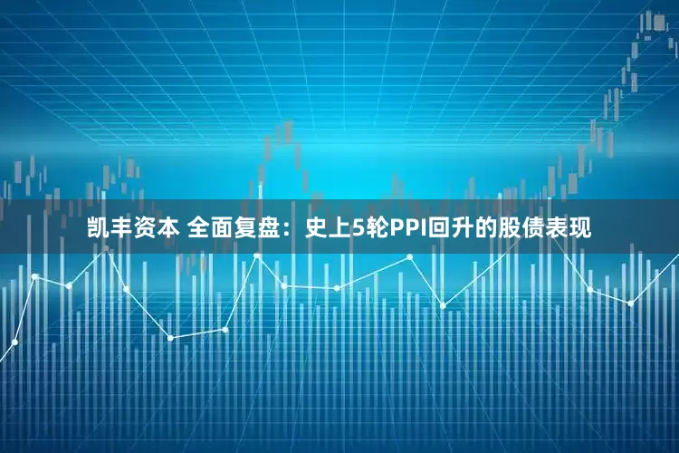 凯丰资本 全面复盘：史上5轮PPI回升的股债表现
