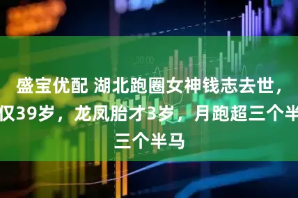 盛宝优配 湖北跑圈女神钱志去世，年仅39岁，龙凤胎才3岁，月跑超三个半马