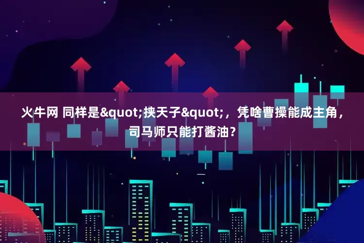 火牛网 同样是"挟天子"，凭啥曹操能成主角，司马师只能打酱油？