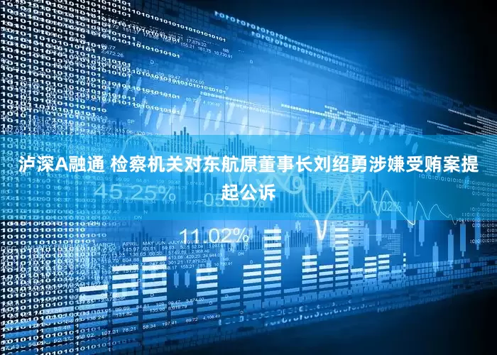 泸深A融通 检察机关对东航原董事长刘绍勇涉嫌受贿案提起公诉